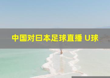 中国对曰本足球直播 U球